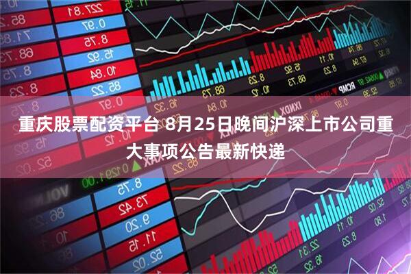 重庆股票配资平台 8月25日晚间沪深上市公司重大事项公告最新快递