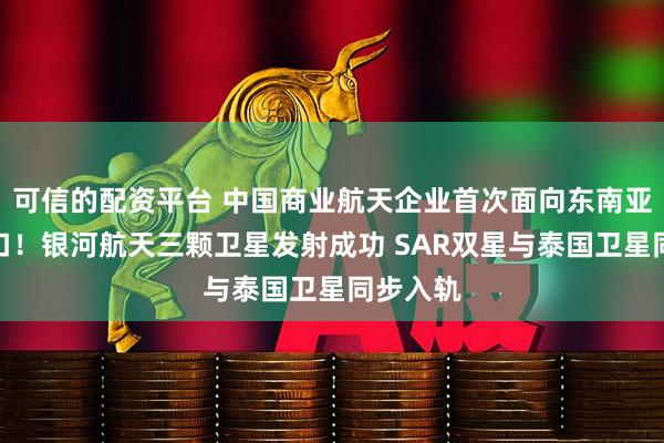 可信的配资平台 中国商业航天企业首次面向东南亚整星出口！银河航天三颗卫星发射成功 SAR双星与泰国卫星同步入轨